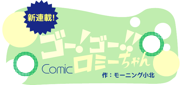 新連載!ゴー!ゴー!!ロミーちゃん 作：モーニング小北