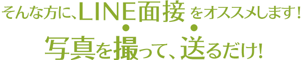 そんな方に、LINE面接をオススメします！写真を撮って、送るだけ！