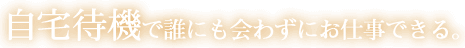 自宅待機で誰にも会わずにお仕事できる。