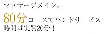 マッサージメイン。80分コースでハンドサービス時間は実質20分！