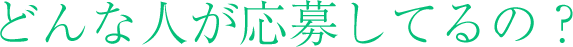 どんな人が応募してるの？