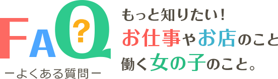 よくある質問 もっと知りたい！お仕事やお店のこと働く女の子のこと。