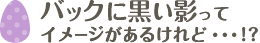 バックに黒い影ってイメージがあるけれど・・・！？