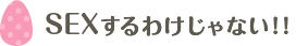 SEXするわけじゃない！！