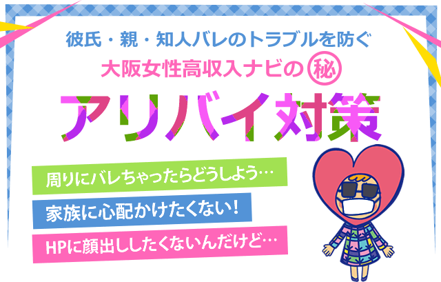 彼氏・親・知人バレのトラブルを防ぐ大阪女性高収入ナビのアリバイ対策。周りにバレちゃったらどうしよう…。家族に心配かけたくない！HPに顔出ししたくないんだけど…