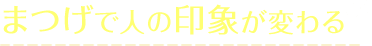 まつげで人の印象がかわる