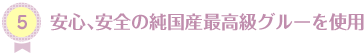 安心、安全の純国産最高級グルーを使用