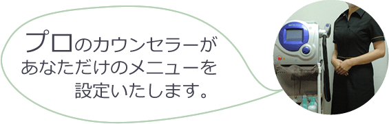 プロのカウンセラーがあなただけのメニューを設定いたします。