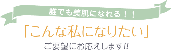 誰でも美肌になれる!!「こんなわたしになりたい」ご要望にお答えします!!