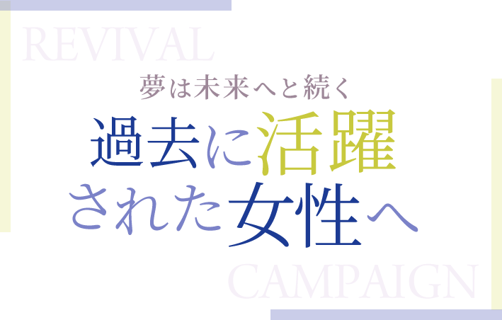 夢は未来へと続く 過去に活躍された女性へ REVIVAL CAMPAIGN