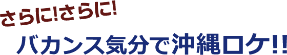 さらに！さらに！バカンス気分で沖縄ロケ!!