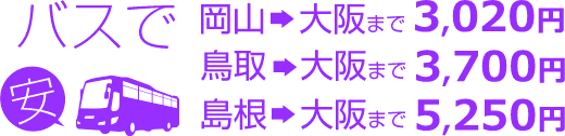 バスで 安 岡山→大阪まで3,020円 鳥取→大阪まで3,700円 島根→大阪まで5,250円