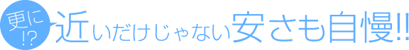 更に!?近いだけじゃない安さも自慢!!