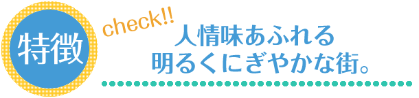 特徴：人情味あふれる明るく賑やかな街