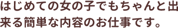 はじめての女の子でもちゃんと出来る簡単な内容のお仕事です。