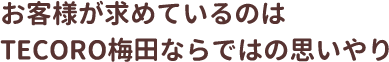 お客様が求めているのは TECORO梅田ならではの思いやり